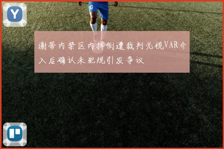 谢蒂内禁区内摔倒遭裁判无视VAR介入后确认未犯规引发争议